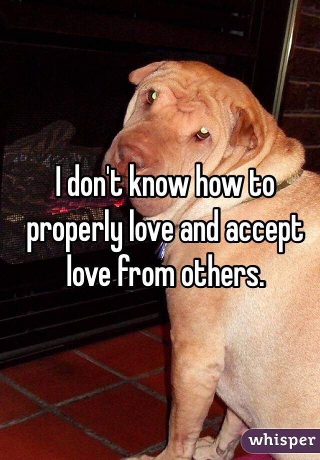 I don't know how to properly love and accept love from others.