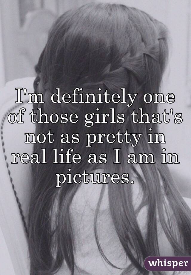 I'm definitely one of those girls that's not as pretty in real life as I am in pictures. 