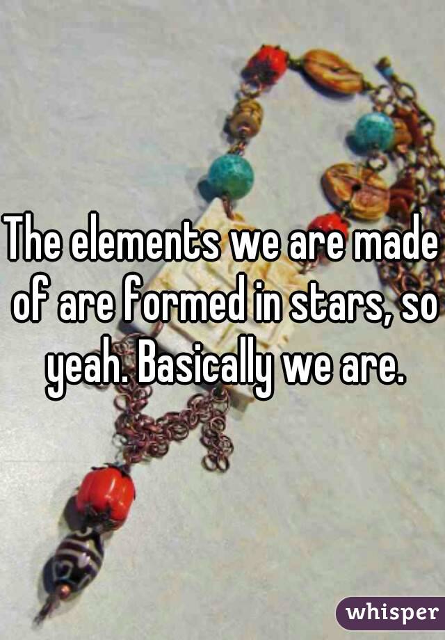 The elements we are made of are formed in stars, so yeah. Basically we are.