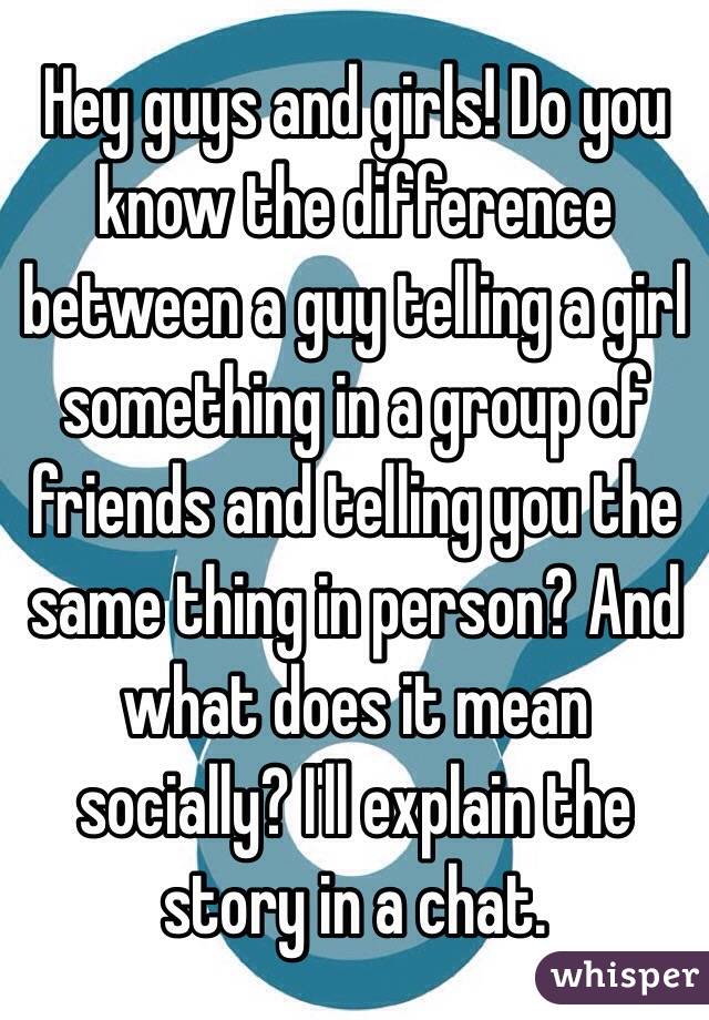 Hey guys and girls! Do you know the difference between a guy telling a girl something in a group of friends and telling you the same thing in person? And what does it mean socially? I'll explain the story in a chat.