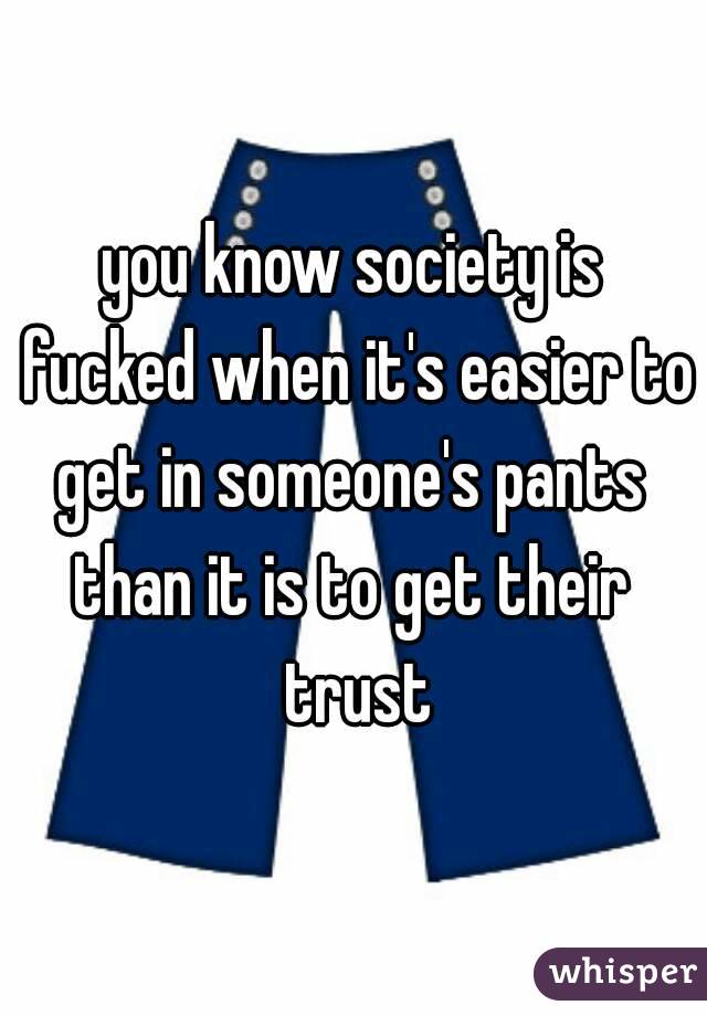 you know society is fucked when it's easier to get in someone's pants 
than it is to get their trust