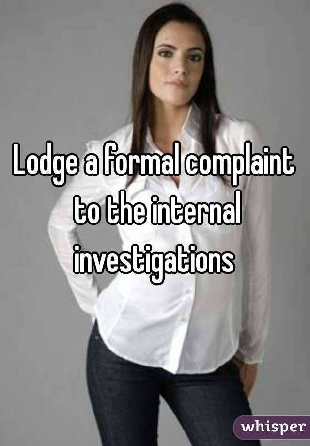 Lodge a formal complaint to the internal investigations 