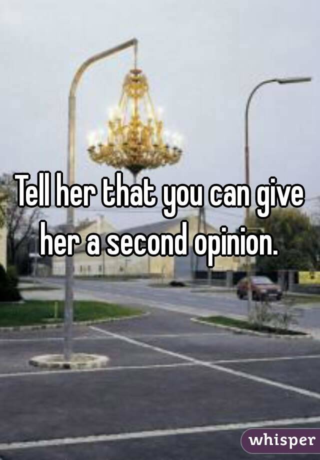 Tell her that you can give her a second opinion. 