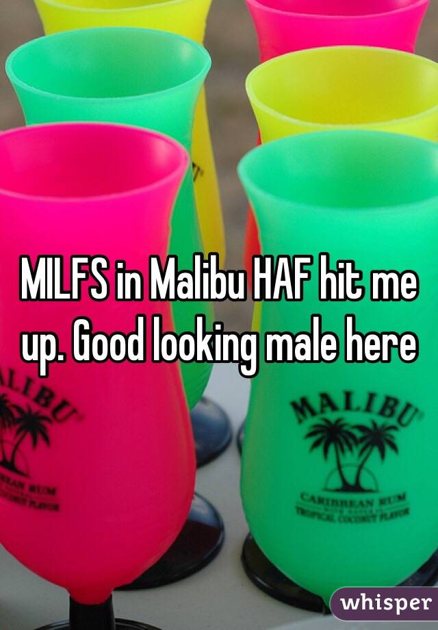 MILFS in Malibu HAF hit me up. Good looking male here 