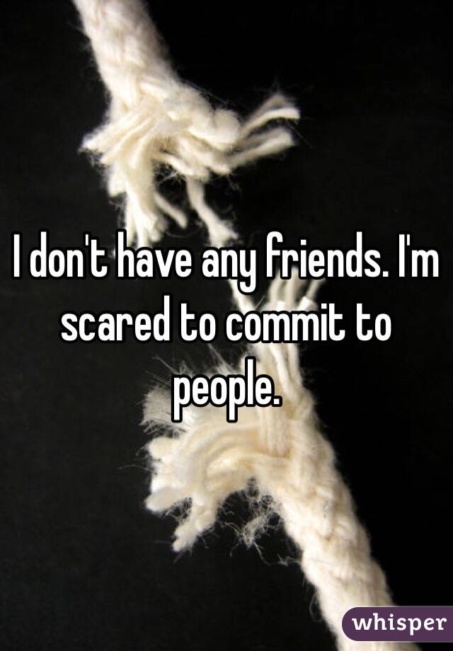I don't have any friends. I'm scared to commit to people. 