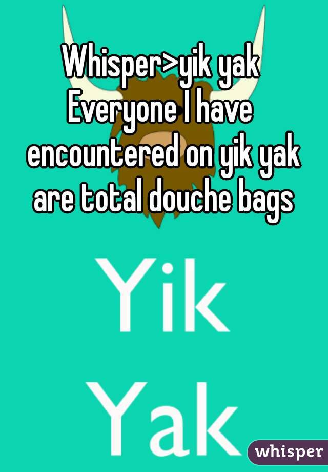 Whisper>yik yak
Everyone I have encountered on yik yak are total douche bags