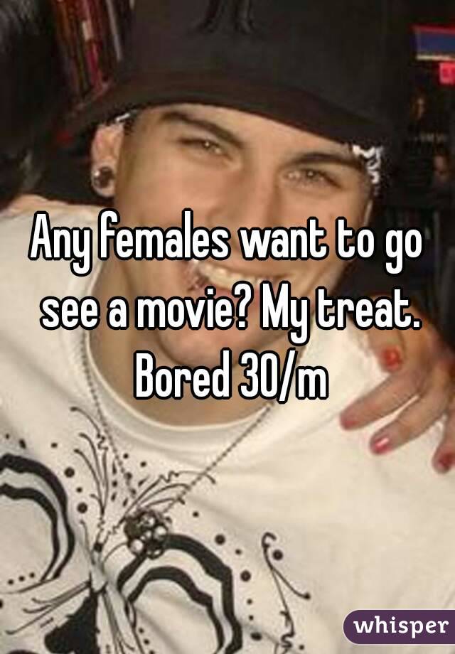 Any females want to go see a movie? My treat. Bored 30/m