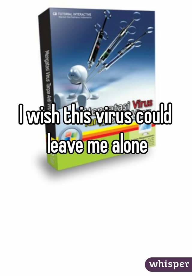 I wish this virus could leave me alone