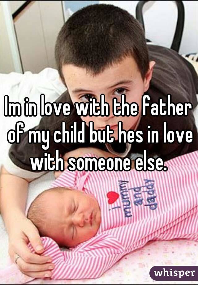 Im in love with the father of my child but hes in love with someone else. 