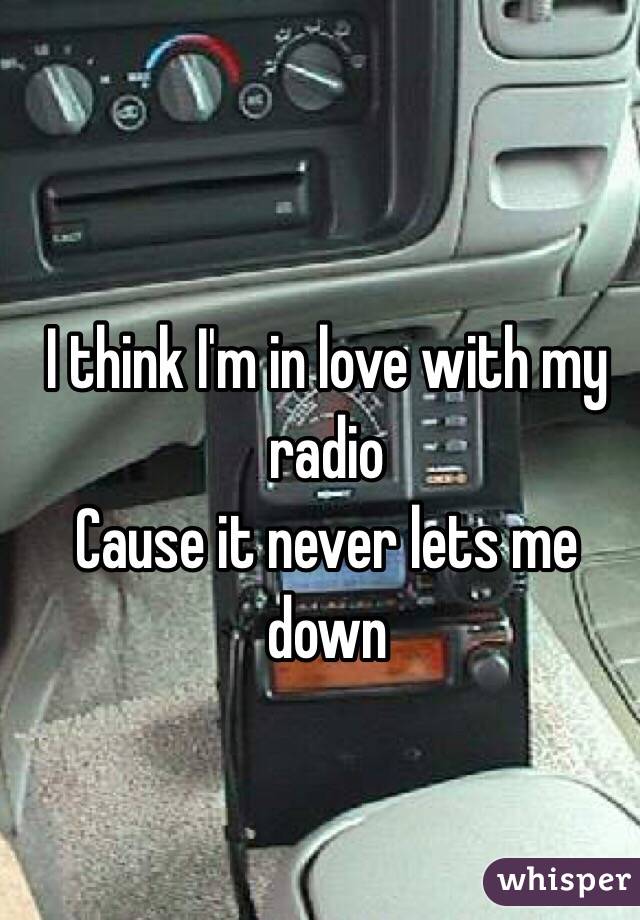 I think I'm in love with my radio
Cause it never lets me down