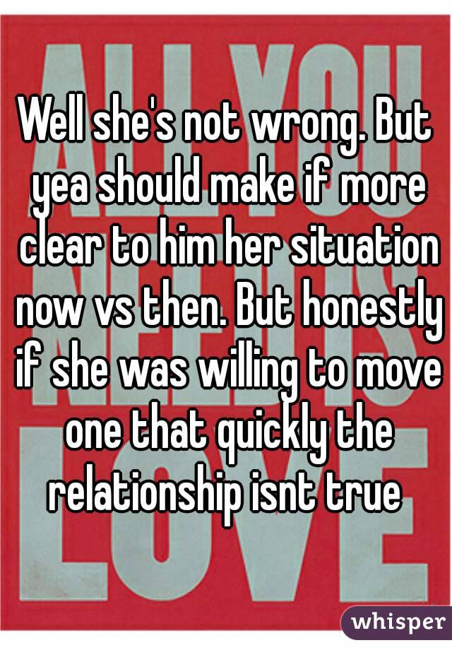 Well she's not wrong. But yea should make if more clear to him her situation now vs then. But honestly if she was willing to move one that quickly the relationship isnt true 