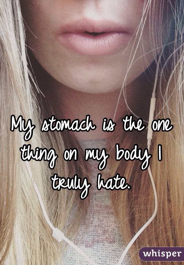 My stomach is the one thing on my body I truly hate.