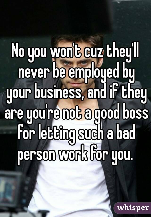 No you won't cuz they'll never be employed by your business, and if they are you're not a good boss for letting such a bad person work for you. 