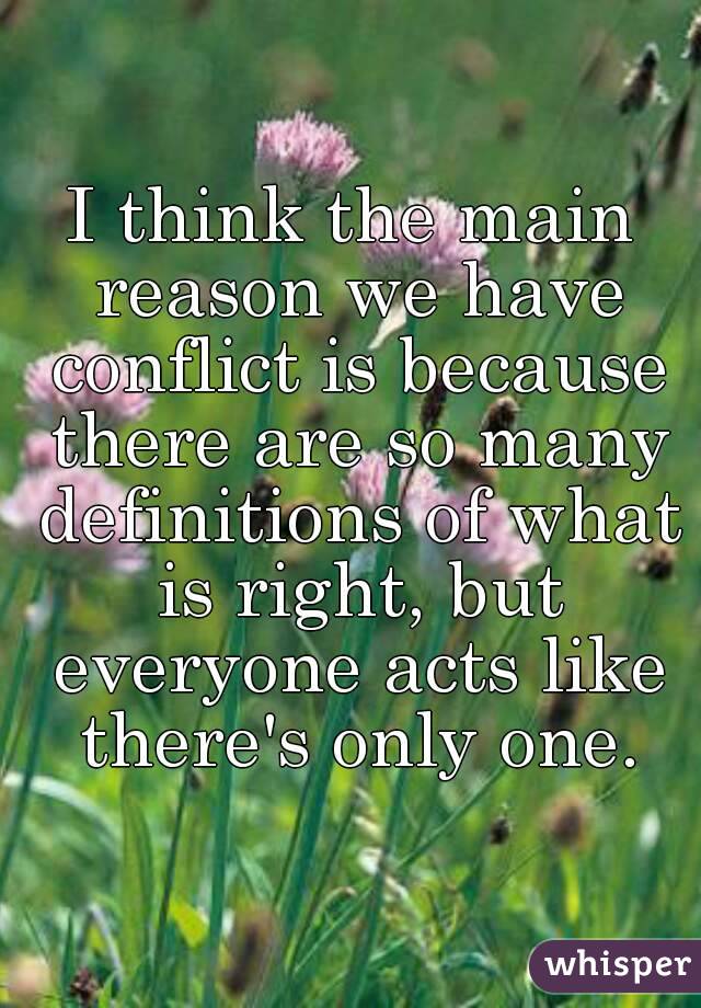 I think the main reason we have conflict is because there are so many definitions of what is right, but everyone acts like there's only one.
