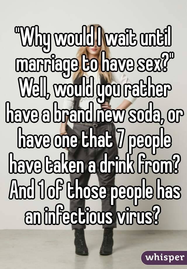 "Why would I wait until marriage to have sex?" Well, would you rather have a brand new soda, or have one that 7 people have taken a drink from? And 1 of those people has an infectious virus? 