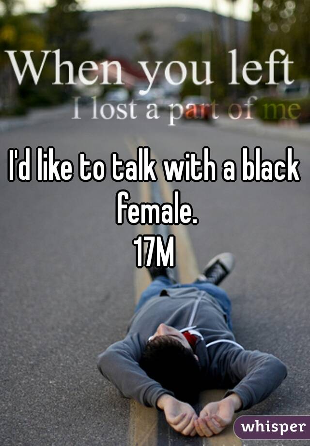 I'd like to talk with a black female.
17M