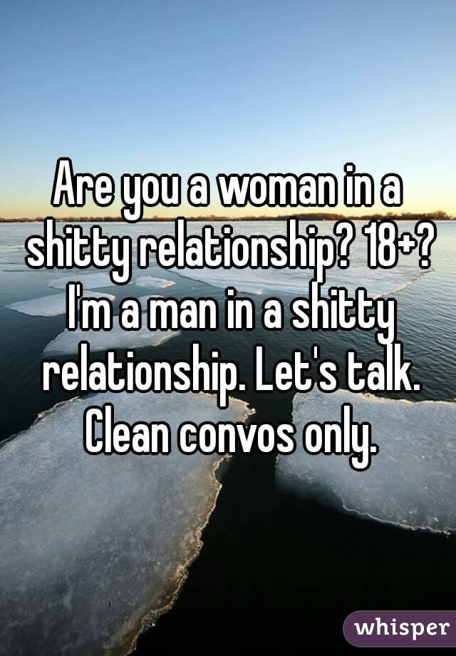 Are you a woman in a shitty relationship? 18+? I'm a man in a shitty relationship. Let's talk. Clean convos only.