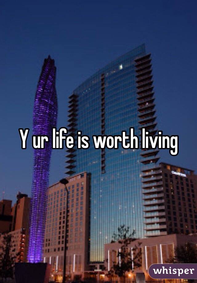Y ur life is worth living 