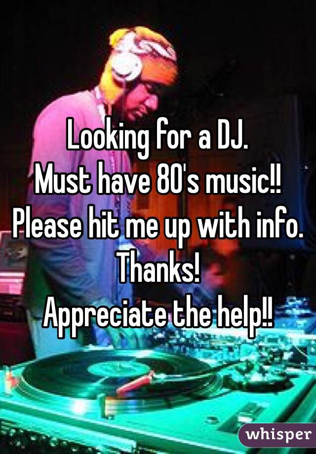 Looking for a DJ. 
Must have 80's music!! 
Please hit me up with info. 
Thanks! 
Appreciate the help!! 