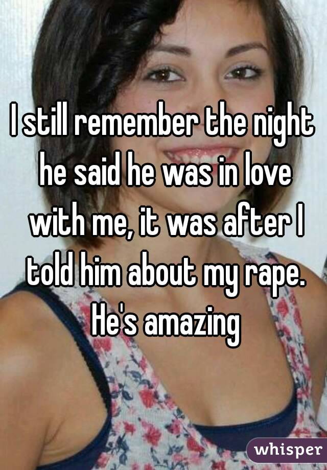 I still remember the night he said he was in love with me, it was after I told him about my rape. He's amazing
