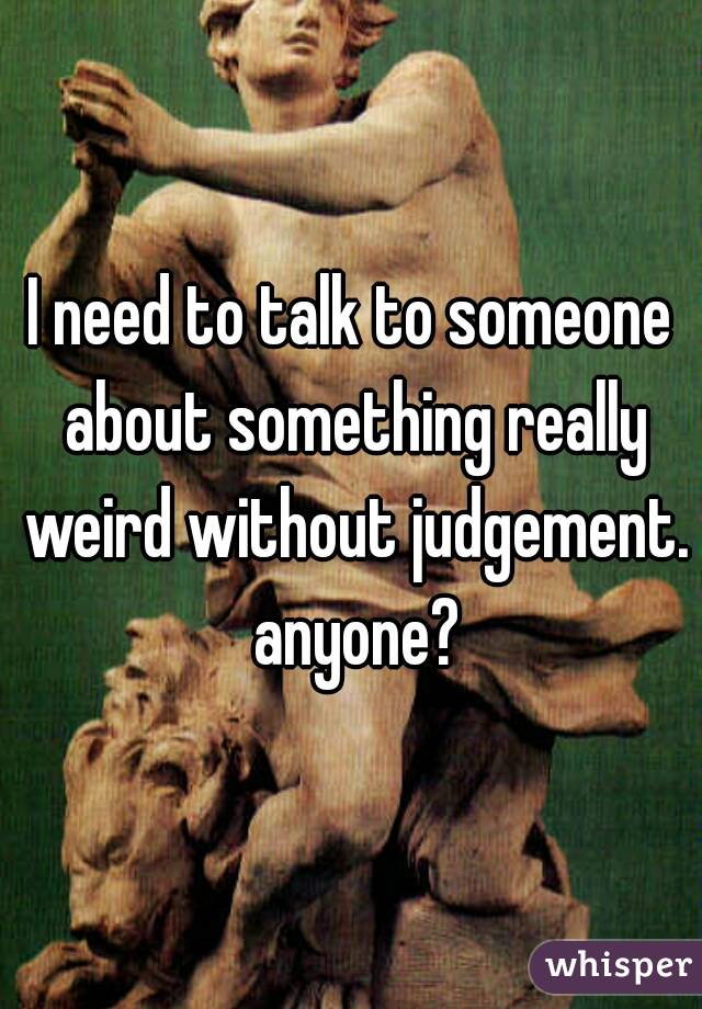 I need to talk to someone about something really weird without judgement. anyone?