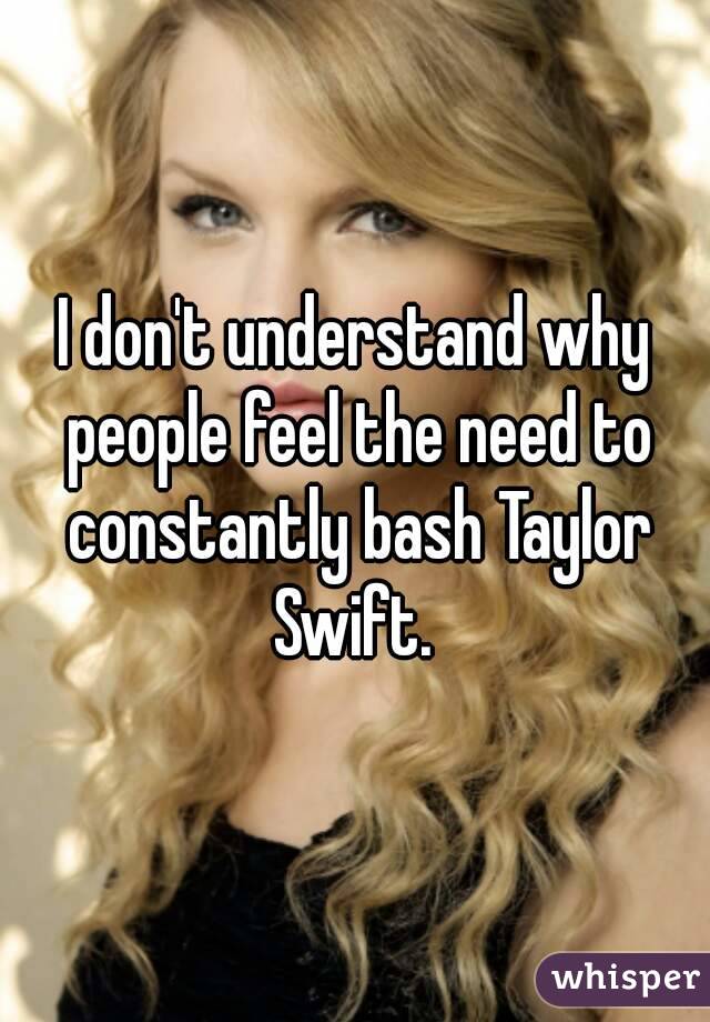 I don't understand why people feel the need to constantly bash Taylor Swift. 