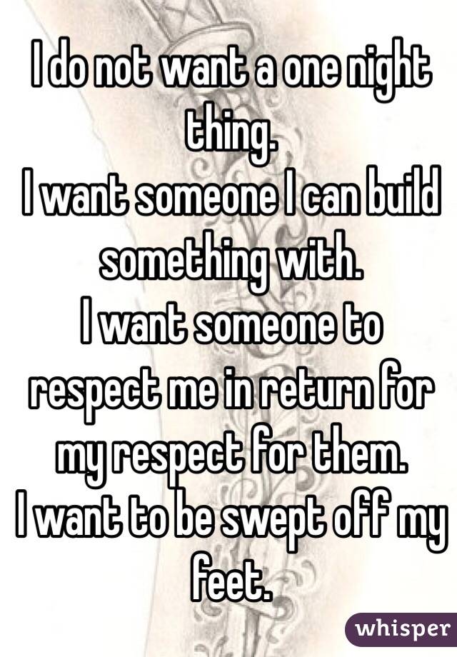I do not want a one night thing.
I want someone I can build something with.
I want someone to respect me in return for my respect for them. 
I want to be swept off my feet.