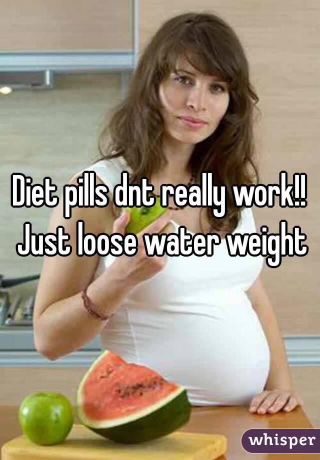 Diet pills dnt really work!! Just loose water weight