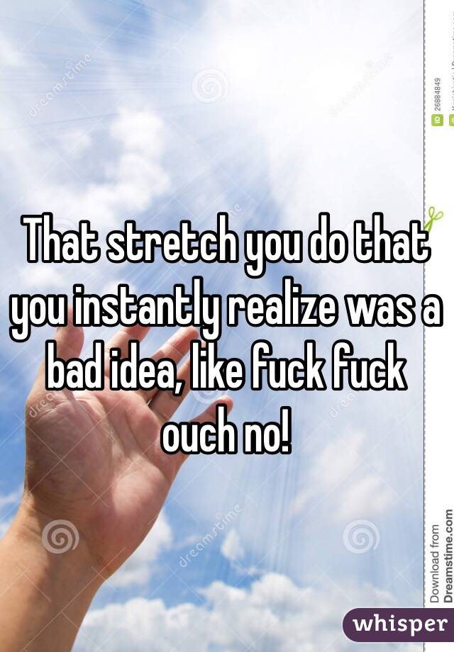 That stretch you do that you instantly realize was a bad idea, like fuck fuck ouch no! 