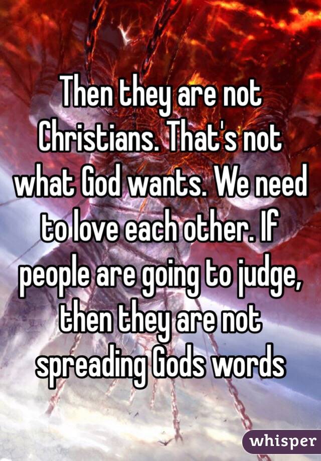 Then they are not Christians. That's not what God wants. We need to love each other. If people are going to judge, then they are not spreading Gods words 