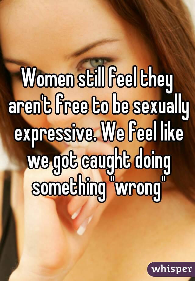 Women still feel they aren't free to be sexually expressive. We feel like we got caught doing something "wrong"