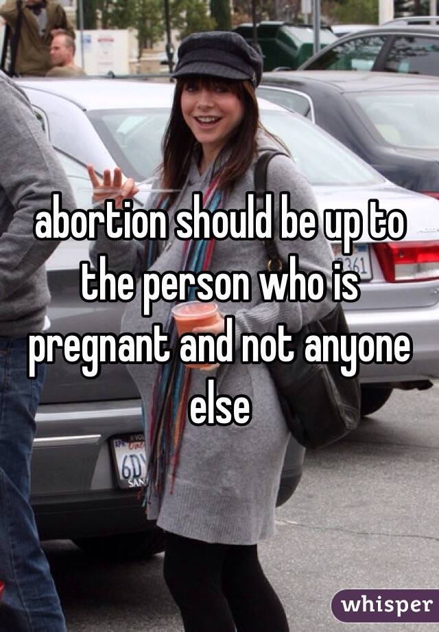 abortion should be up to the person who is pregnant and not anyone else 