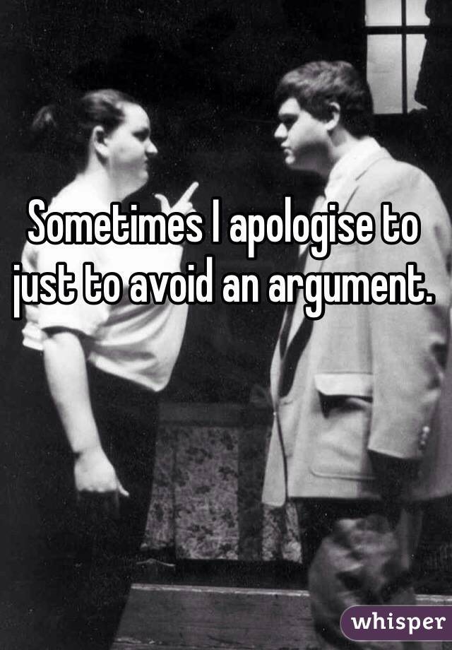 Sometimes I apologise to just to avoid an argument.  