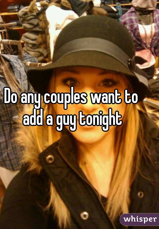 Do any couples want to add a guy tonight