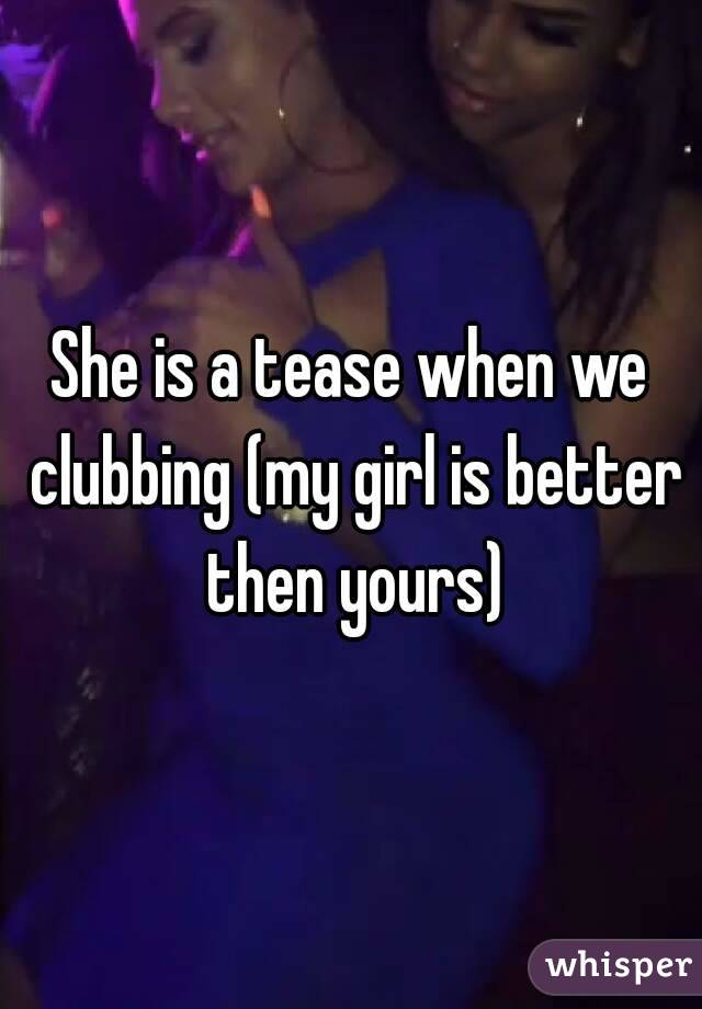 She is a tease when we clubbing (my girl is better then yours)