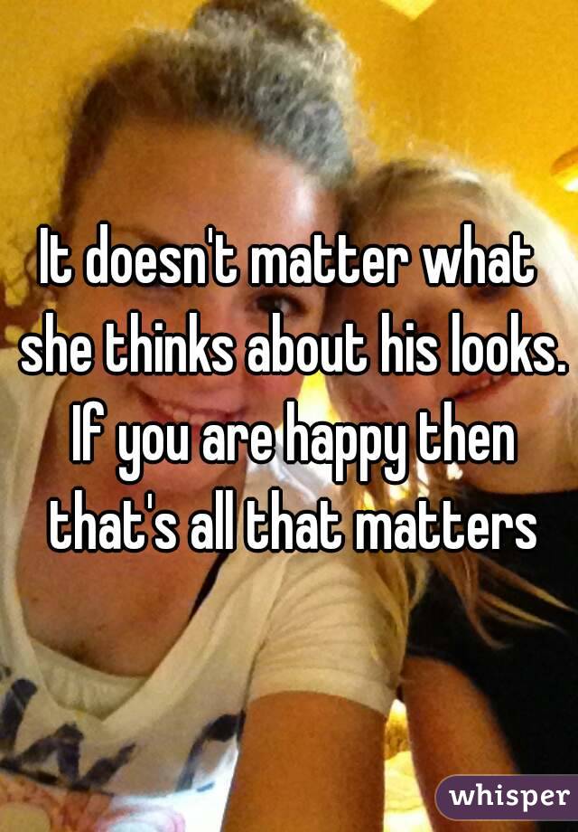 It doesn't matter what she thinks about his looks. If you are happy then that's all that matters