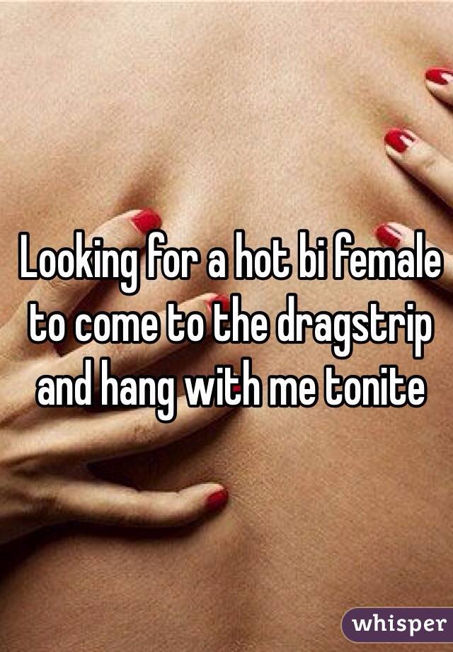 Looking for a hot bi female to come to the dragstrip and hang with me tonite 
