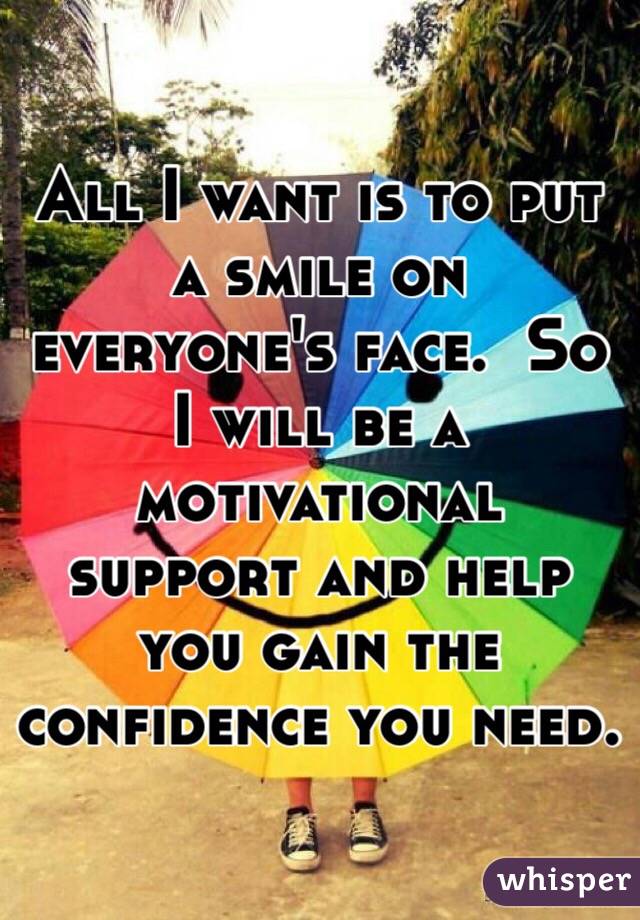 All I want is to put a smile on everyone's face.  So I will be a motivational support and help you gain the confidence you need. 