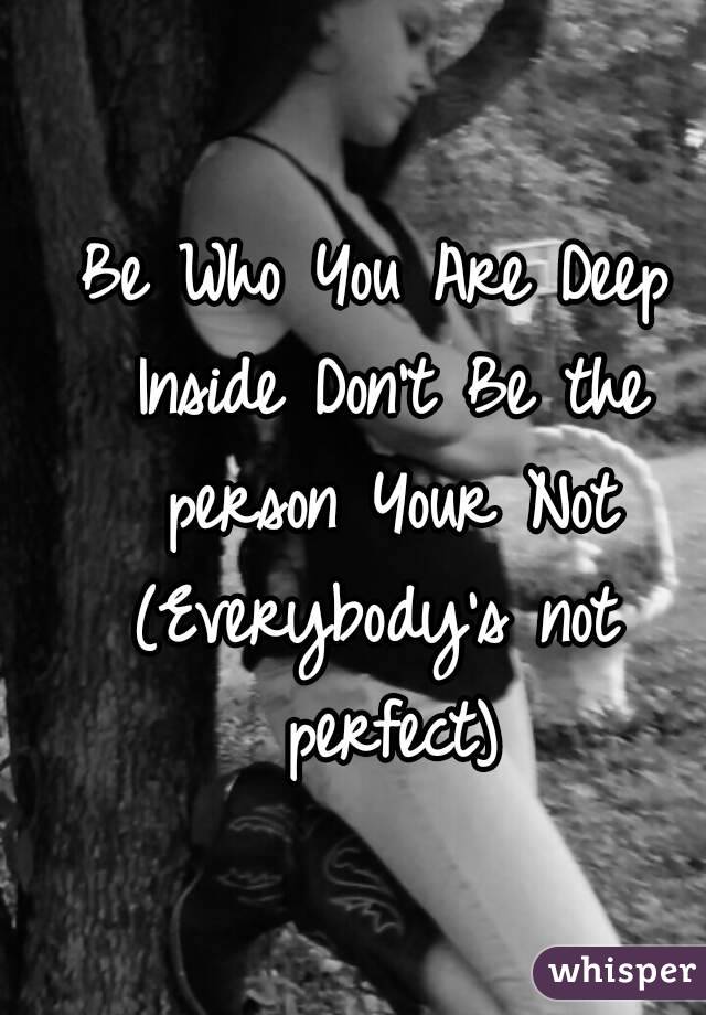 Be Who You Are Deep Inside Don't Be the person Your Not
(Everybody's not perfect)