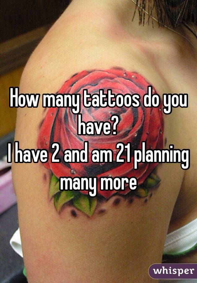How many tattoos do you have? 
I have 2 and am 21 planning many more 