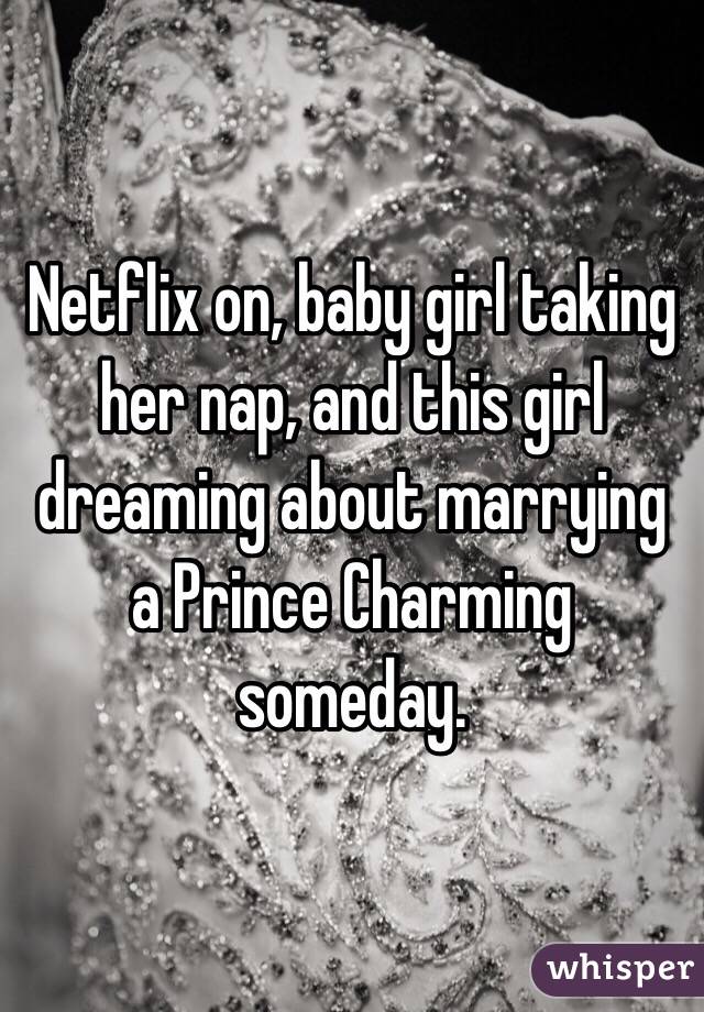 Netflix on, baby girl taking her nap, and this girl dreaming about marrying a Prince Charming someday.