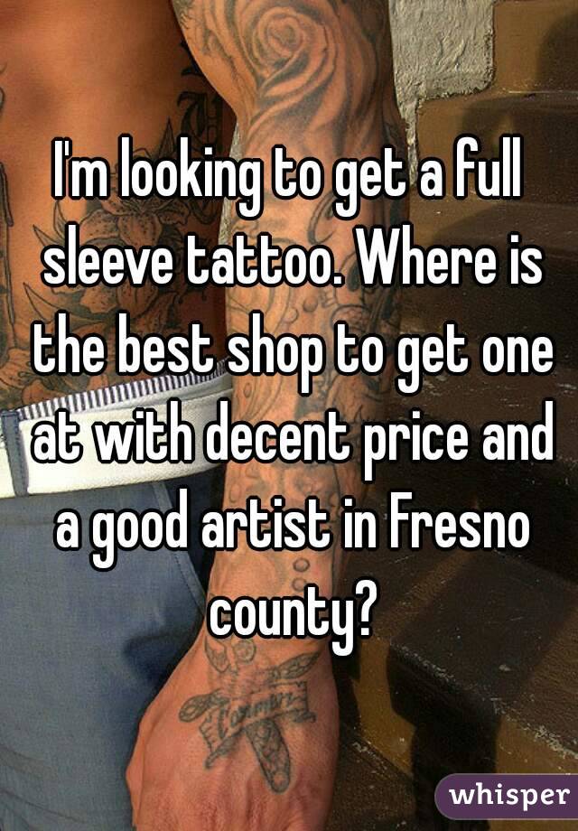 I'm looking to get a full sleeve tattoo. Where is the best shop to get one at with decent price and a good artist in Fresno county?