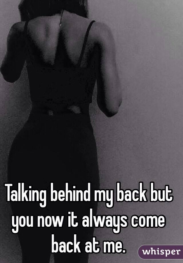 Talking behind my back but you now it always come back at me.
