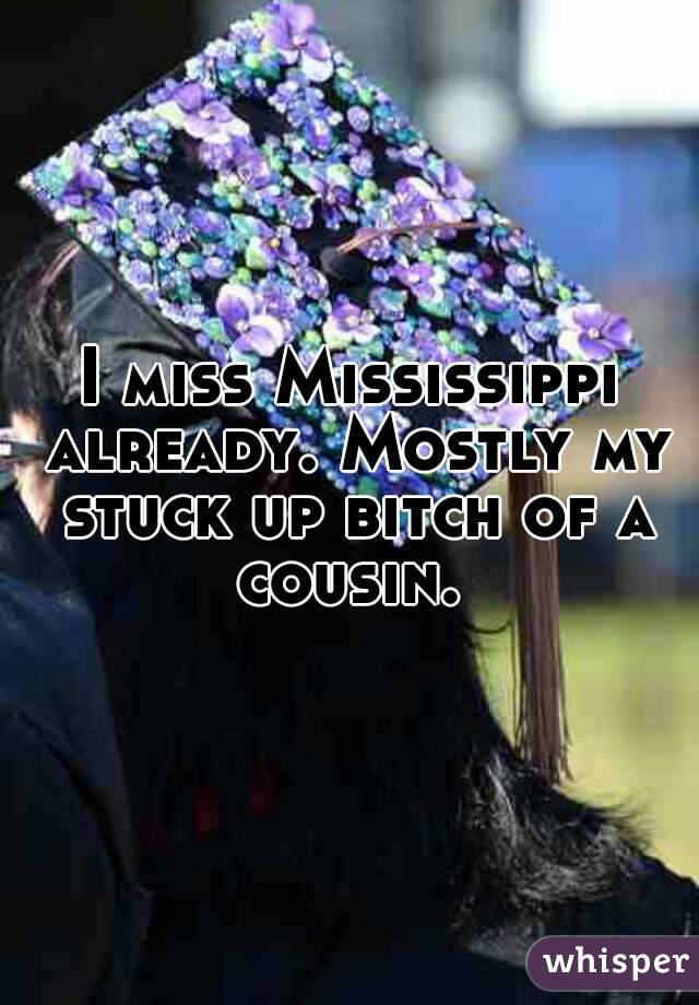 I miss Mississippi already. Mostly my stuck up bitch of a cousin. 