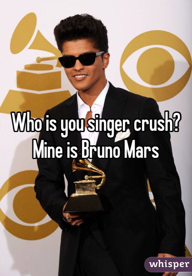 Who is you singer crush? Mine is Bruno Mars