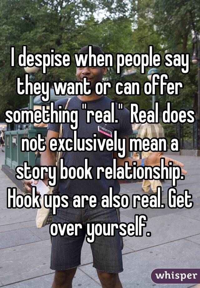 I despise when people say they want or can offer something "real."  Real does not exclusively mean a story book relationship.  Hook ups are also real. Get over yourself.
