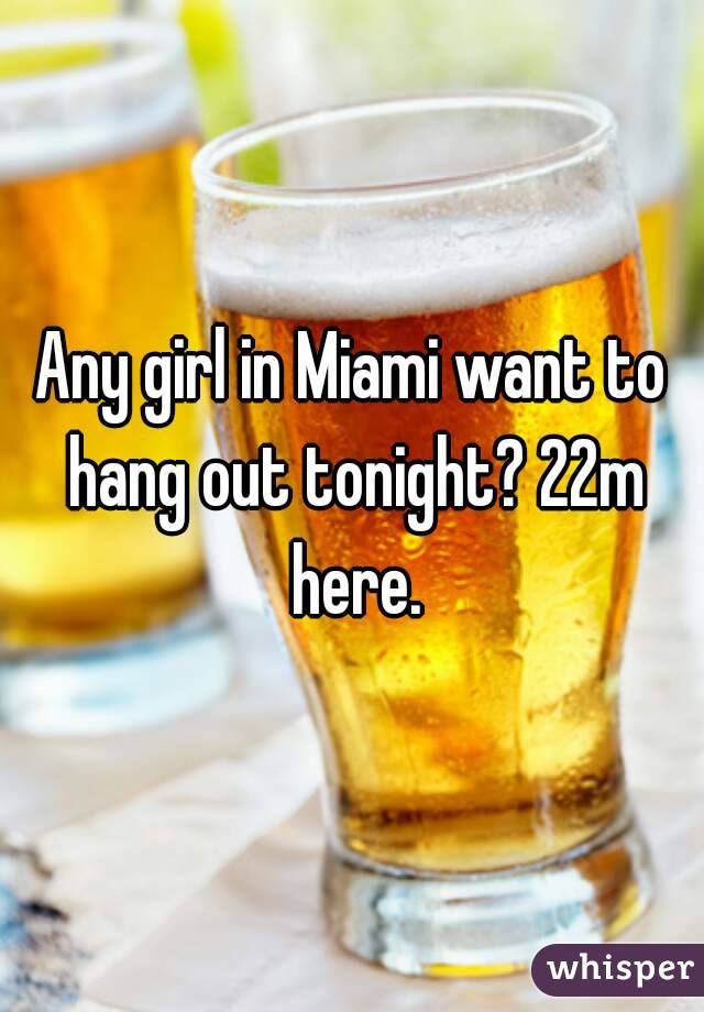 Any girl in Miami want to hang out tonight? 22m here.