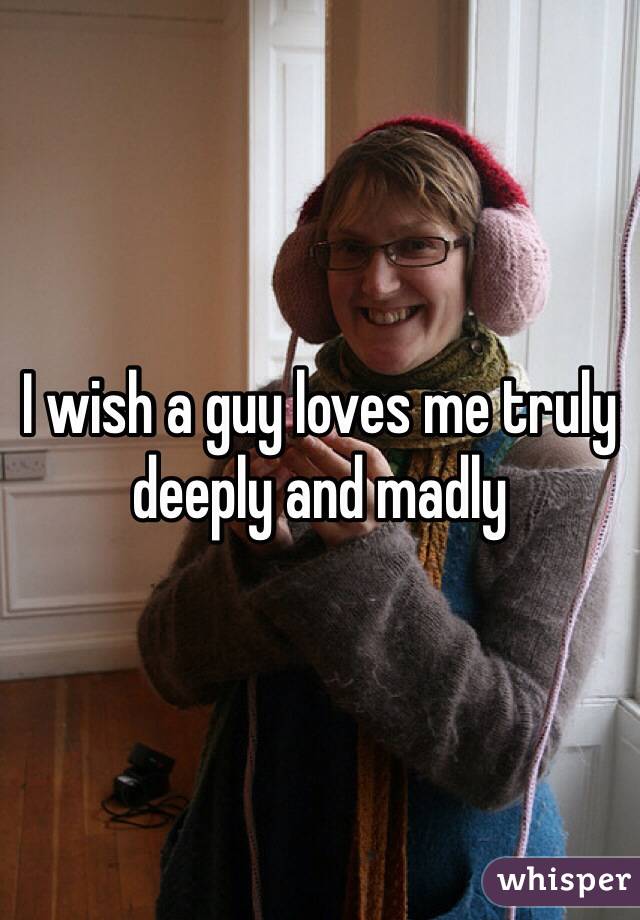 I wish a guy loves me truly deeply and madly
