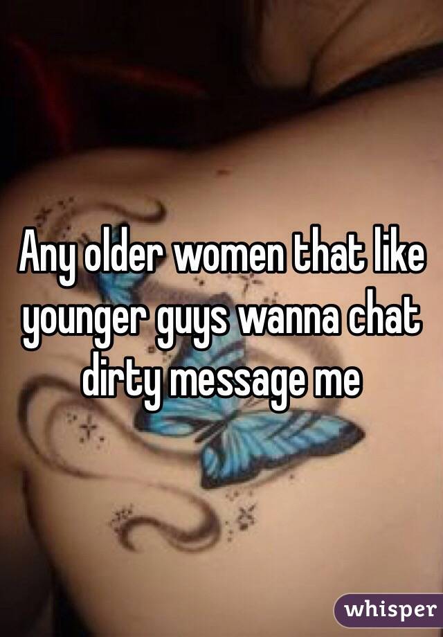 Any older women that like younger guys wanna chat dirty message me