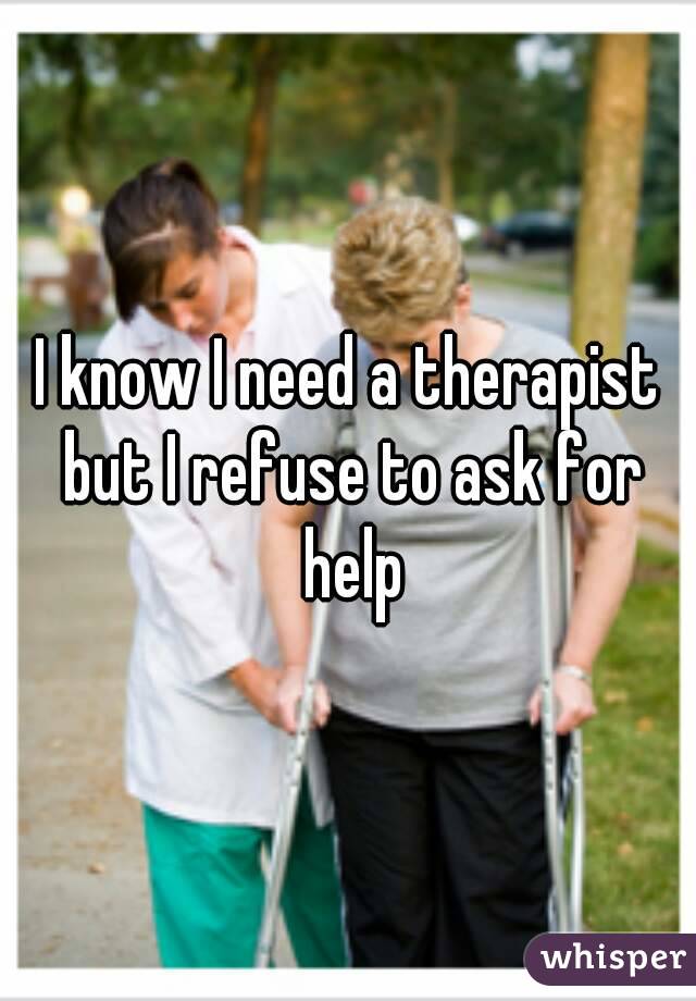 I know I need a therapist but I refuse to ask for help